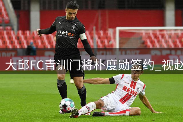 大邱FC青训门将朴度勋签约 视赵贤祐多纳鲁马为职业标杆