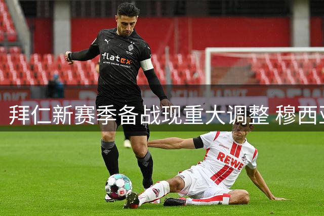 拜仁新赛季备战现重大调整 穆西亚拉缺席亚洲行专注恢复训练