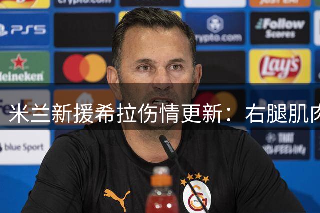 米兰新援希拉伤情更新：右腿肌肉不适无结构性损伤